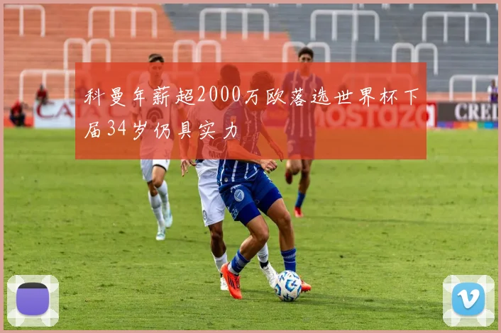 科曼年薪超2000万欧落选世界杯下届34岁仍具实力