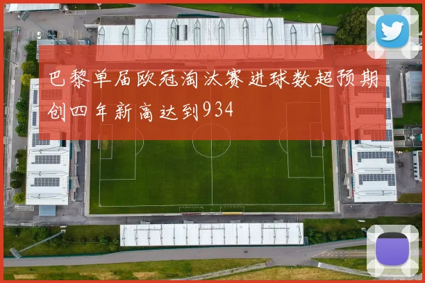 巴黎单届欧冠淘汰赛进球数超预期创四年新高达到934