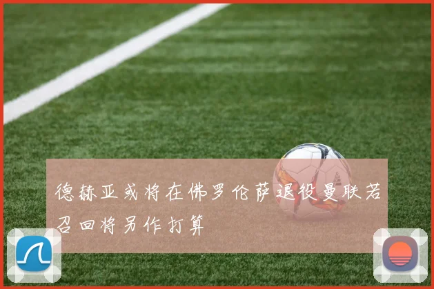 德赫亚或将在佛罗伦萨退役曼联若召回将另作打算