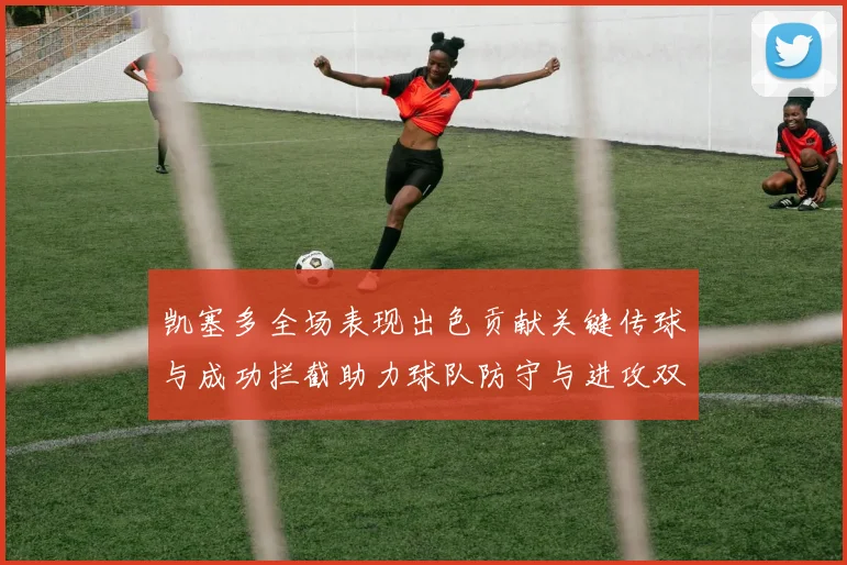 凯塞多全场表现出色贡献关键传球与成功拦截助力球队防守与进攻双重奏