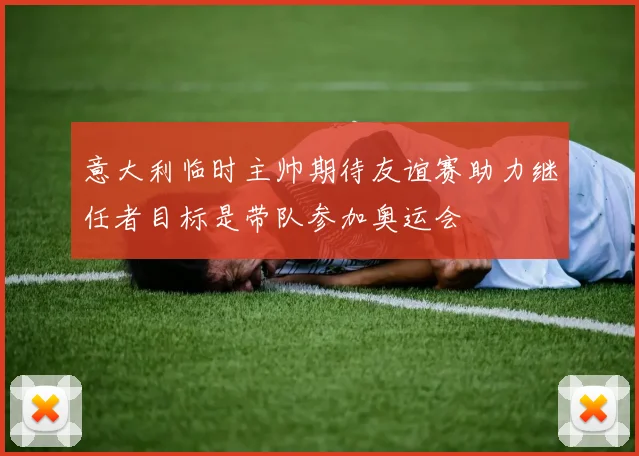 意大利临时主帅期待友谊赛助力继任者目标是带队参加奥运会