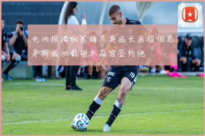 电讯报揭秘塞梅尼奥成长历程伯恩茅斯成功截胡水晶宫签约他