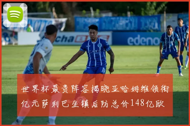 世界杯最贵阵容揭晓亚哈姆维领衔亿元萨利巴坐镇后防总价148亿欧