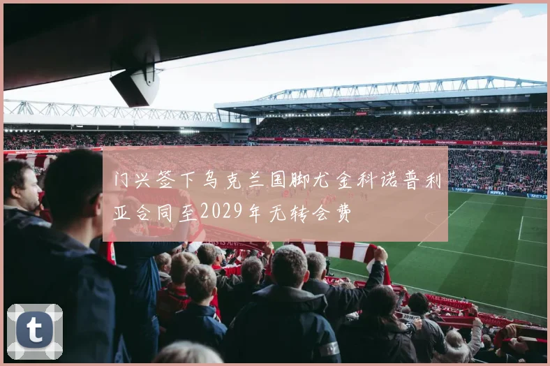 门兴签下乌克兰国脚尤金科诺普利亚合同至2029年无转会费
