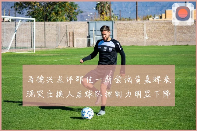 马德兴点评邵佳一新尝试黄嘉辉表现突出换人后球队控制力明显下降