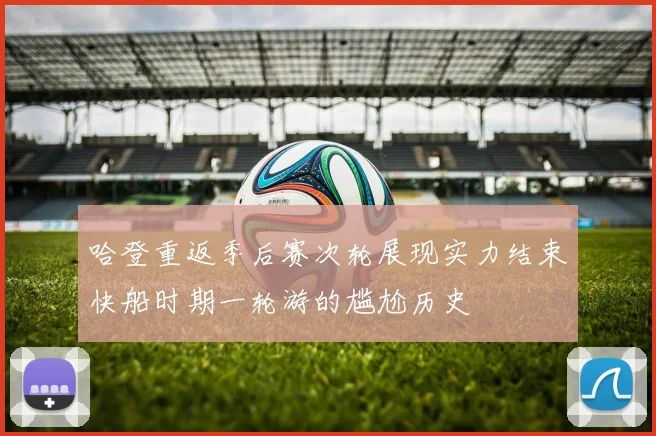 哈登重返季后赛次轮展现实力结束快船时期一轮游的尴尬历史