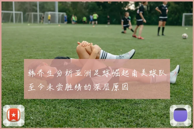 韩乔生分析亚洲足球崛起南美球队至今未尝胜绩的深层原因