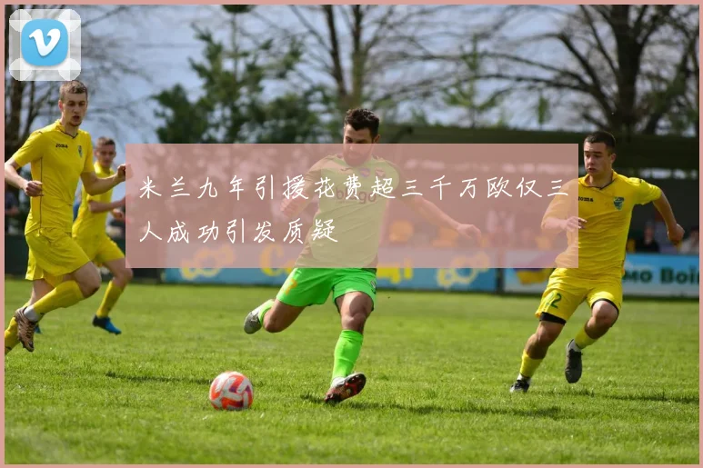 米兰九年引援花费超三千万欧仅三人成功引发质疑