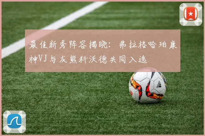 最佳新秀阵容揭晓：弗拉格哈珀康神VJ与灰熊科沃德共同入选