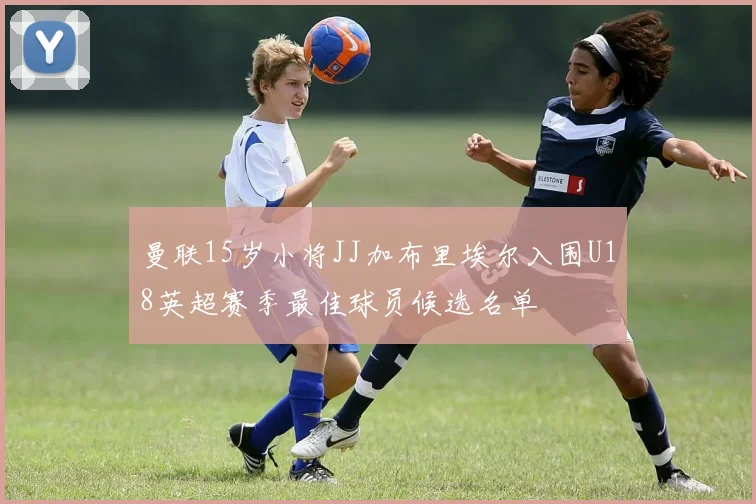 曼联15岁小将JJ加布里埃尔入围U18英超赛季最佳球员候选名单