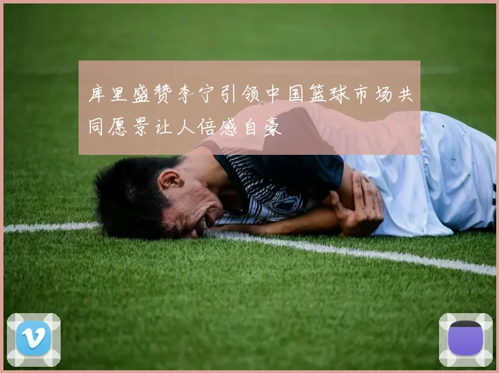 库里盛赞李宁引领中国篮球市场共同愿景让人倍感自豪