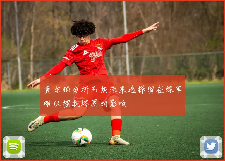 费尔顿分析布朗未来选择留在绿军难以摆脱塔图姆影响
