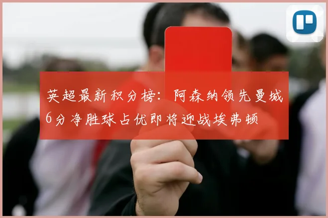 英超最新积分榜：阿森纳领先曼城6分净胜球占优即将迎战埃弗顿