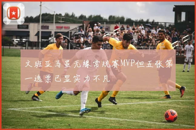文班亚马虽无缘常规赛MVP但五张第一选票已显实力不凡