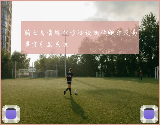 骑士与黄蜂初步洽谈朗佐鲍尔交易事宜引发关注