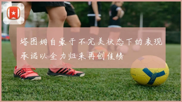 塔图姆自豪于不完美状态下的表现承诺以全力归来再创佳绩