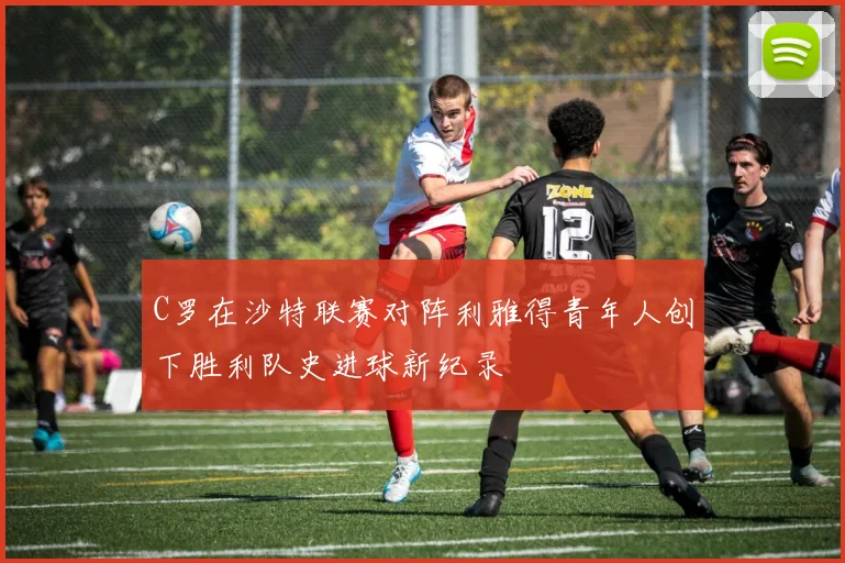 C罗在沙特联赛对阵利雅得青年人创下胜利队史进球新纪录